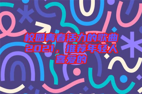 校園青春活力的歌曲2021，推薦年輕人喜愛的