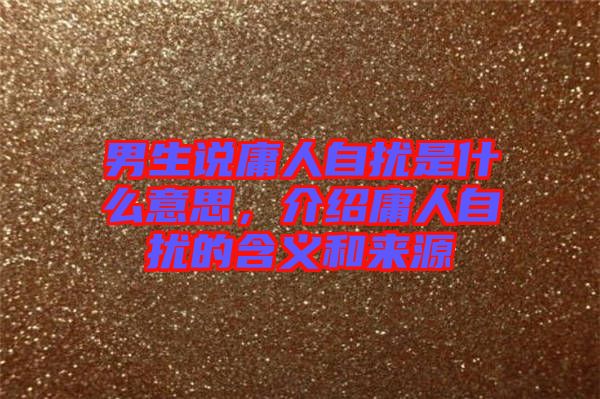 男生說(shuō)庸人自擾是什么意思，介紹庸人自擾的含義和來(lái)源