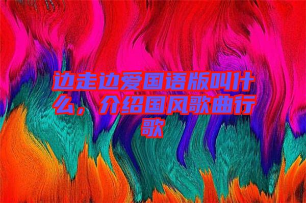 邊走邊愛國語版叫什么，介紹國風歌曲行歌