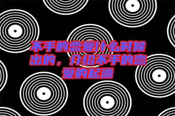 不手的戀愛什么時候出的，介紹不手的戀愛的起源