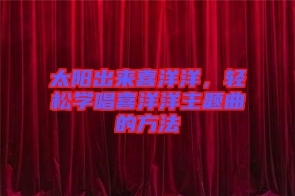 太陽(yáng)出來(lái)喜洋洋，輕松學(xué)唱喜洋洋主題曲的方法