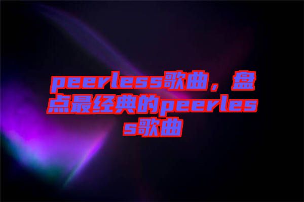 peerless歌曲，盤點最經典的peerless歌曲