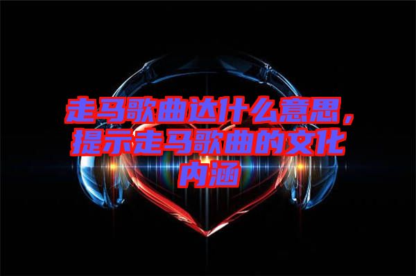 走馬歌曲達(dá)什么意思，提示走馬歌曲的文化內(nèi)涵