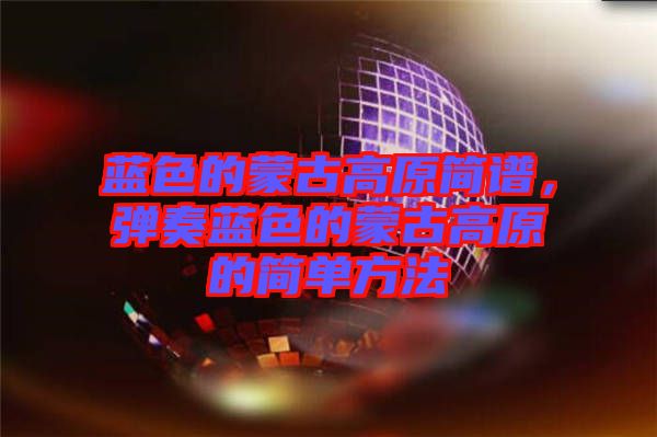 藍(lán)色的蒙古高原簡(jiǎn)譜，彈奏藍(lán)色的蒙古高原的簡(jiǎn)單方法