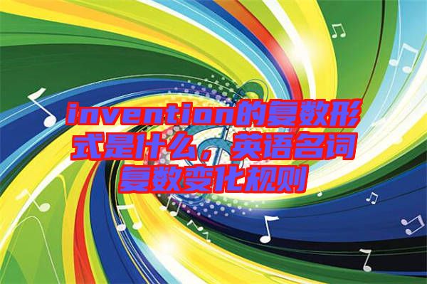 invention的復(fù)數(shù)形式是什么，英語名詞復(fù)數(shù)變化規(guī)則