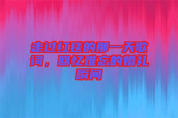 走過紅毯的那一天歌詞，回憶難忘的婚禮瞬間