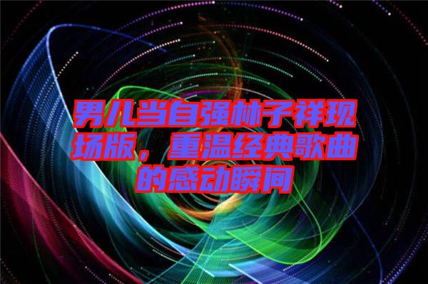 男兒當(dāng)自強(qiáng)林子祥現(xiàn)場版，重溫經(jīng)典歌曲的感動(dòng)瞬間