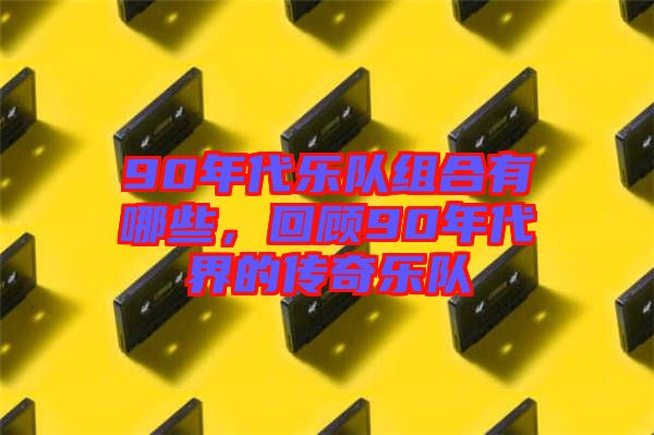 90年代樂隊組合有哪些，回顧90年代界的傳奇樂隊