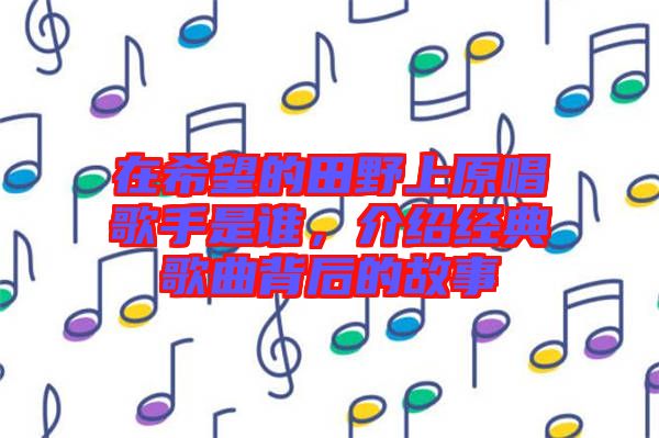 在希望的田野上原唱歌手是誰(shuí)，介紹經(jīng)典歌曲背后的故事