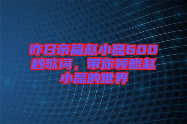 昨日帝篇趙小磊600秒歌詞，帶你領略趙小磊的世界