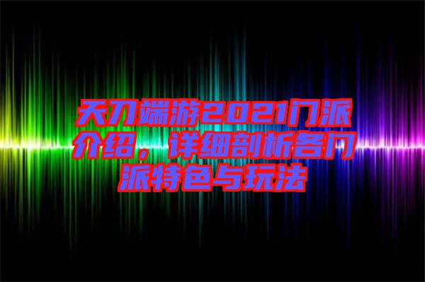 天刀端游2021門派介紹，詳細(xì)剖析各門派特色與玩法