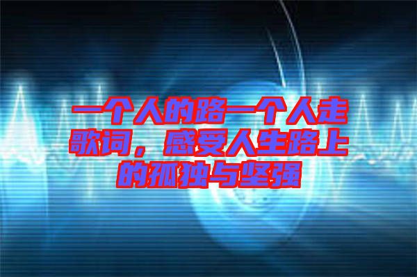 一個(gè)人的路一個(gè)人走歌詞，感受人生路上的孤獨(dú)與堅(jiān)強(qiáng)