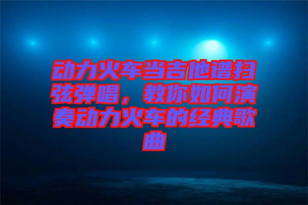 動(dòng)力火車(chē)當(dāng)吉他譜掃弦彈唱，教你如何演奏動(dòng)力火車(chē)的經(jīng)典歌曲