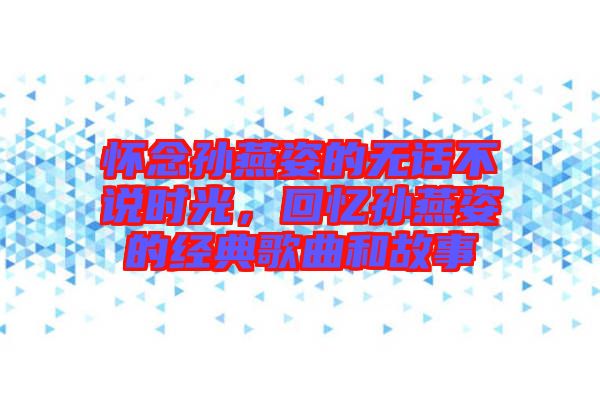 懷念孫燕姿的無話不說時(shí)光，回憶孫燕姿的經(jīng)典歌曲和故事