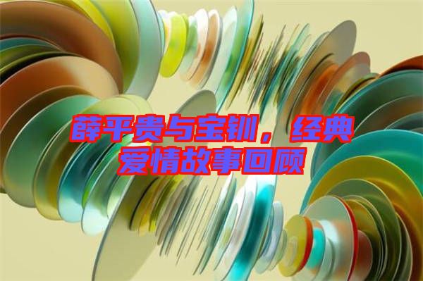 薛平貴與寶釧，經(jīng)典愛情故事回顧