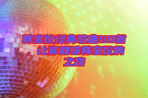 韓寶儀經(jīng)典歌曲50首，讓你回味韓寶儀的之路