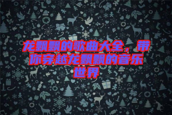 龍飄飄的歌曲大全，帶你穿越龍飄飄的音樂世界