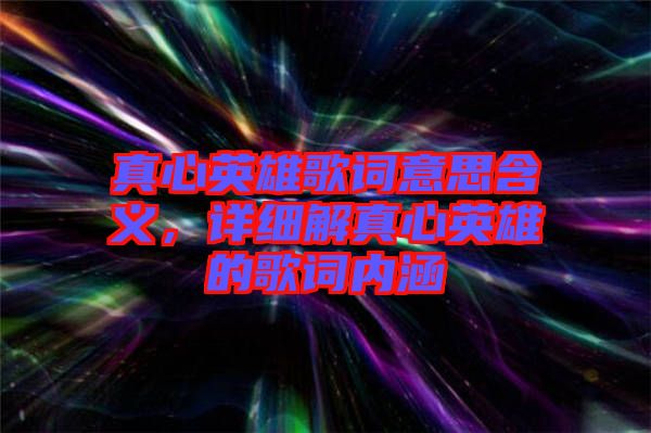 真心英雄歌詞意思含義，詳細解真心英雄的歌詞內(nèi)涵