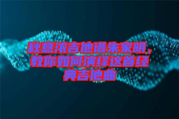 秋意濃吉他譜朱家明，教你如何演繹這首經(jīng)典吉他曲