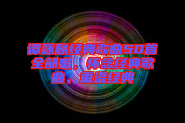 譚詠麟經(jīng)典歌曲50首全部唱，懷念經(jīng)典歌曲，重溫經(jīng)典
