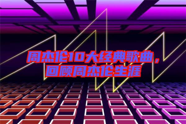 周杰倫10大經(jīng)典歌曲，回顧周杰倫生涯