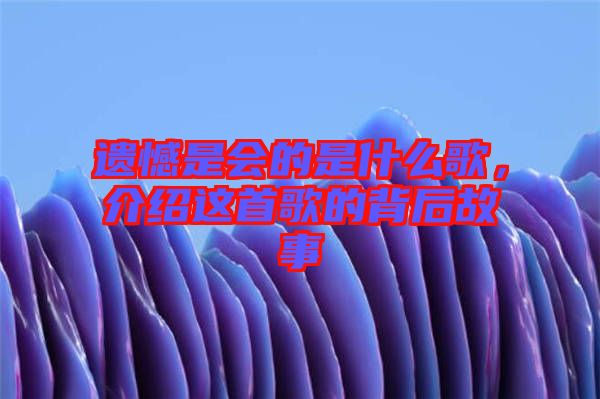 遺憾是會(huì)的是什么歌，介紹這首歌的背后故事