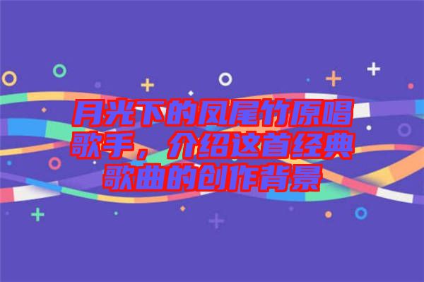 月光下的鳳尾竹原唱歌手，介紹這首經(jīng)典歌曲的創(chuàng)作背景