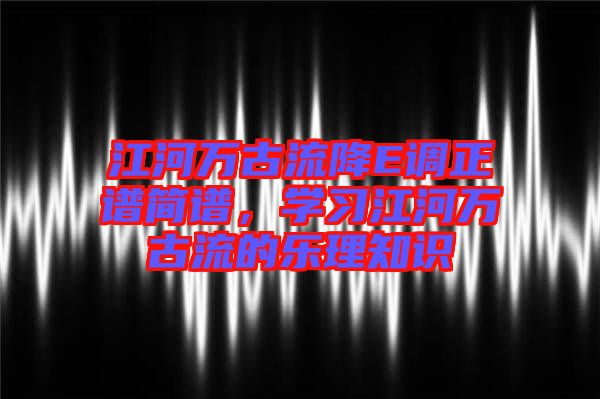 江河萬古流降E調(diào)正譜簡譜，學(xué)習(xí)江河萬古流的樂理知識