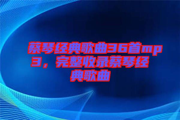 蔡琴經(jīng)典歌曲36首mp3，完整收錄蔡琴經(jīng)典歌曲