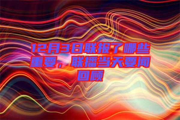 12月3日聯(lián)報了哪些重要，聯(lián)播當(dāng)天要聞回顧
