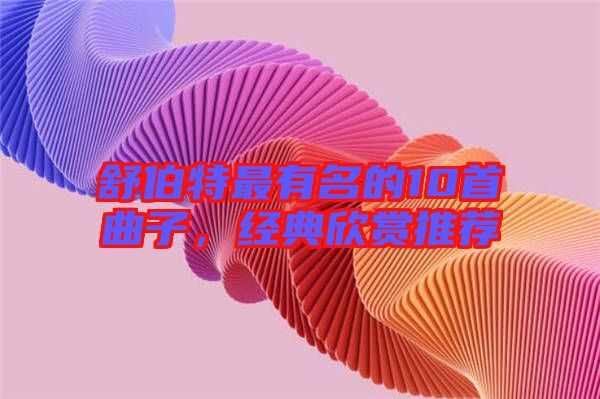 舒伯特最有名的10首曲子，經典欣賞推薦