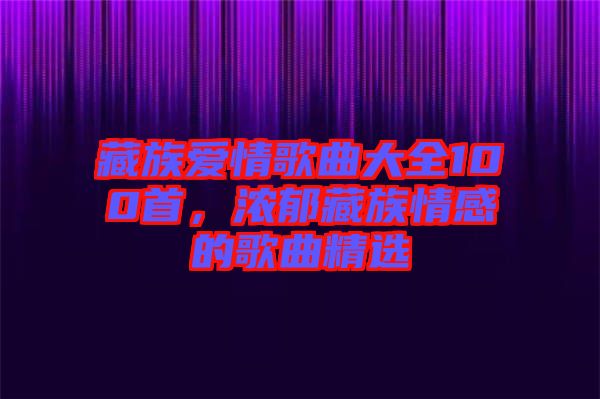 藏族愛(ài)情歌曲大全100首，濃郁藏族情感的歌曲精選