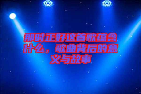 那時正好這首歌蘊含什么，歌曲背后的意義與故事