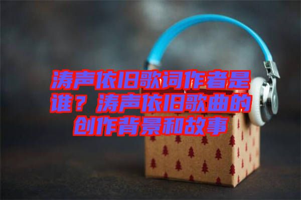 濤聲依舊歌詞作者是誰？濤聲依舊歌曲的創(chuàng)作背景和故事