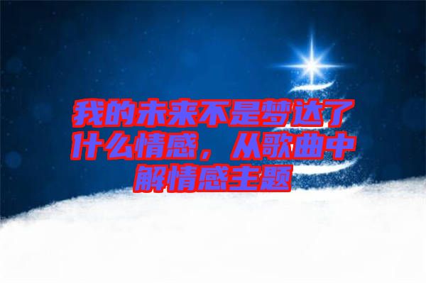我的未來不是夢達(dá)了什么情感，從歌曲中解情感主題