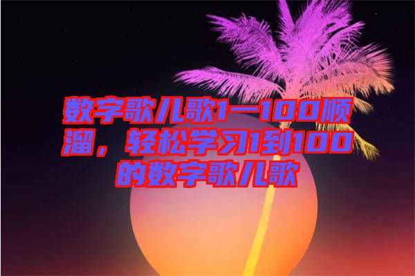 數(shù)字歌兒歌1一100順溜，輕松學(xué)習(xí)1到100的數(shù)字歌兒歌