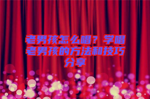 老男孩怎么唱？學(xué)唱老男孩的方法和技巧分享