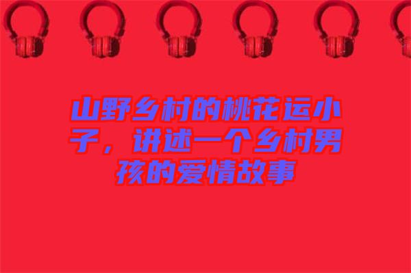 山野鄉(xiāng)村的桃花運(yùn)小子，講述一個(gè)鄉(xiāng)村男孩的愛情故事