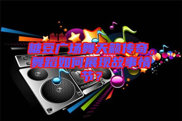 糖豆廣場(chǎng)舞天籟傳奇，舞蹈如何展現(xiàn)故事情節(jié)？