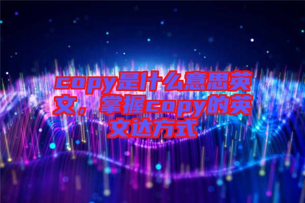 copy是什么意思英文，掌握copy的英文達(dá)方式