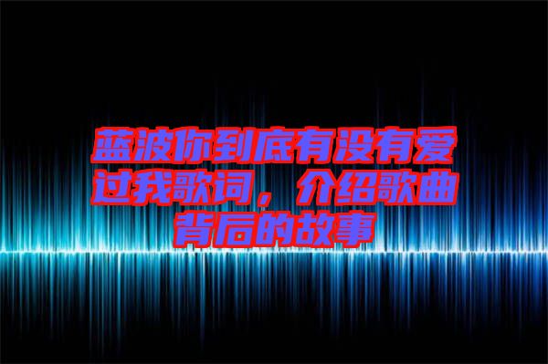 藍(lán)波你到底有沒(méi)有愛(ài)過(guò)我歌詞，介紹歌曲背后的故事
