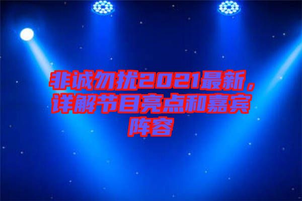 非誠(chéng)勿擾2021最新，詳解節(jié)目亮點(diǎn)和嘉賓陣容