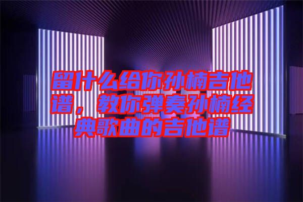 留什么給你孫楠吉他譜，教你彈奏孫楠經(jīng)典歌曲的吉他譜