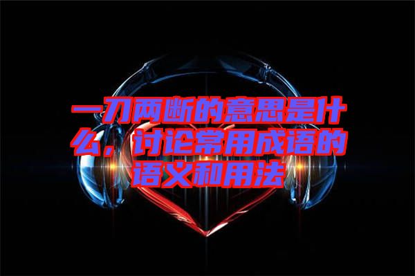 一刀兩斷的意思是什么，討論常用成語的語義和用法