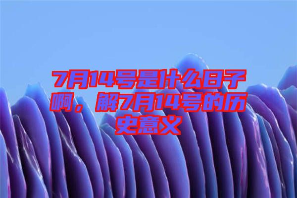7月14號(hào)是什么日子啊，解7月14號(hào)的歷史意義