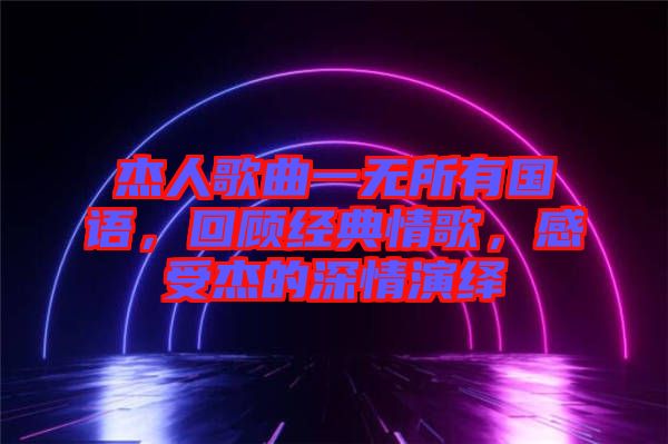 杰人歌曲一無所有國語，回顧經(jīng)典情歌，感受杰的深情演繹