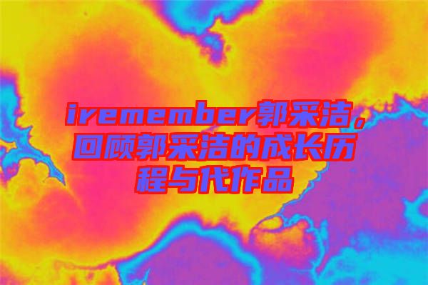 iremember郭采潔，回顧郭采潔的成長(zhǎng)歷程與代作品