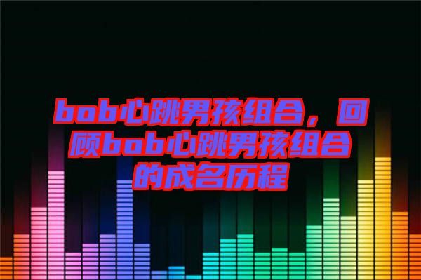 bob心跳男孩組合，回顧bob心跳男孩組合的成名歷程