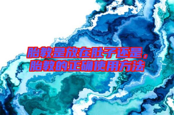 胎教是放在肚子還是，胎教的正確使用方法