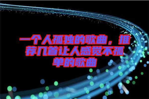 一個(gè)人孤獨(dú)的歌曲，推薦幾首讓人感覺(jué)不孤單的歌曲